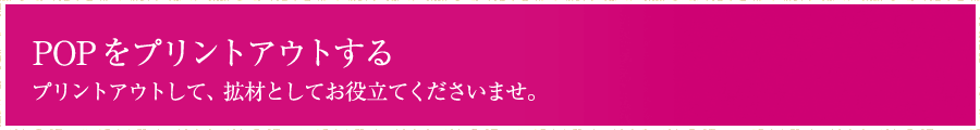 POPをプリントアウトする プリントアウトして、拡材としてお役立てくださいませ。